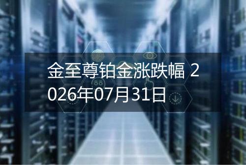 金至尊铂金涨跌幅 2026年07月31日