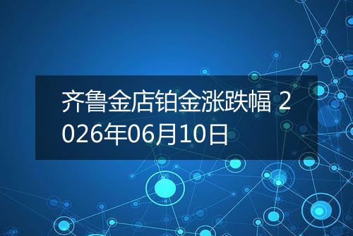 齐鲁金店铂金涨跌幅 2026年06月10日