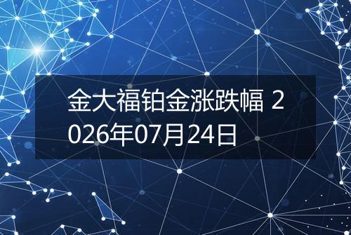 金大福铂金涨跌幅 2026年07月24日