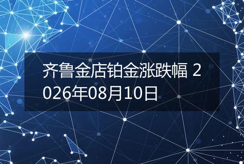 齐鲁金店铂金涨跌幅 2026年08月10日