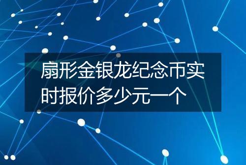 扇形金银龙纪念币实时报价多少元一个