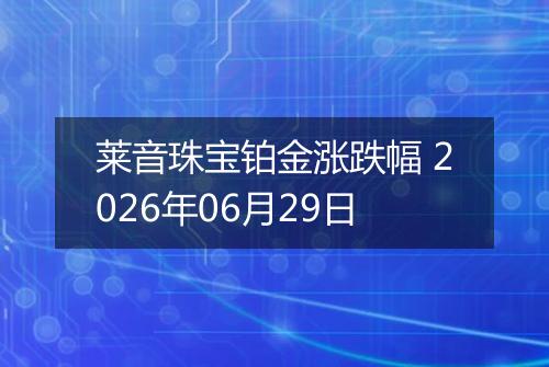 莱音珠宝铂金涨跌幅 2026年06月29日