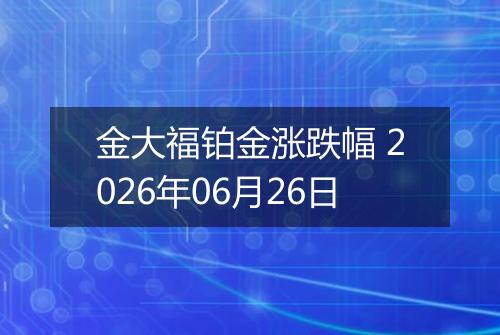金大福铂金涨跌幅 2026年06月26日