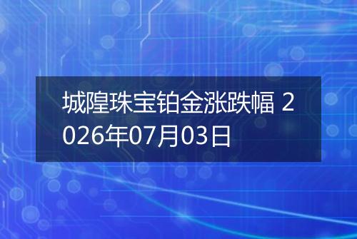 城隍珠宝铂金涨跌幅 2026年07月03日