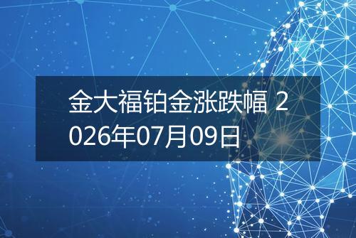 金大福铂金涨跌幅 2026年07月09日